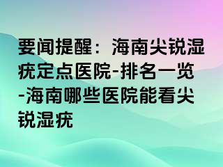 要闻提醒：海南尖锐湿疣定点医院-排名一览-海南哪些医院能看尖锐湿疣