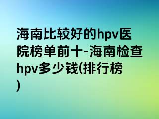 海南比较好的hpv医院榜单前十-海南检查hpv多少钱(排行榜)