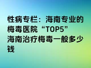 性病专栏：海南专业的梅毒医院“TOP5”海南治疗梅毒一般多少钱