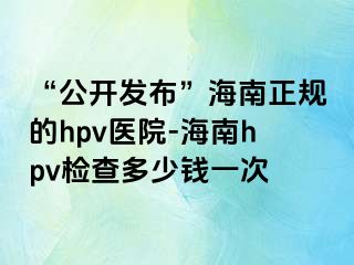 “公开发布”海南正规的hpv医院-海南hpv检查多少钱一次