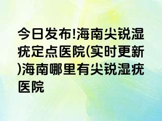 今日发布!海南尖锐湿疣定点医院(实时更新)海南哪里有尖锐湿疣医院