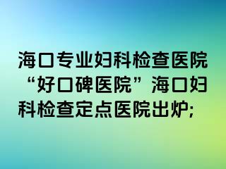 海口专业妇科检查医院“好口碑医院”海口妇科检查定点医院出炉;