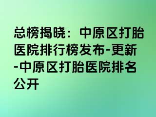 总榜揭晓：中原区打胎医院排行榜发布-更新-中原区打胎医院排名公开