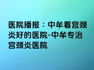 医院播报∶中牟看宫颈炎好的医院-中牟专治宫颈炎医院