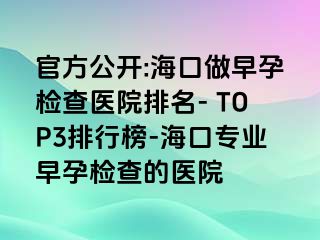 官方公开:海口做早孕检查医院排名- TOP3排行榜-海口专业早孕检查的医院