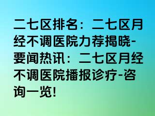 二七区排名：二七区月经不调医院力荐揭晓-要闻热讯：二七区月经不调医院播报诊疗-咨询一览!