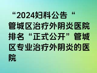 “2024妇科公告“管城区治疗外阴炎医院排名“正式公开”管城区专业治疗外阴炎的医院