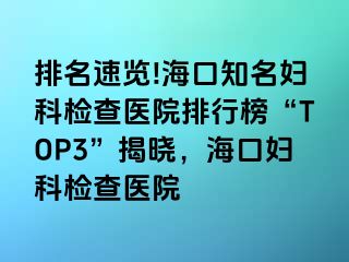 排名速览!海口知名妇科检查医院排行榜“TOP3”揭晓，海口妇科检查医院