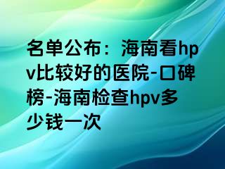 名单公布：海南看hpv比较好的医院-口碑榜-海南检查hpv多少钱一次