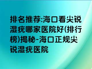 排名推荐:海口看尖锐湿疣哪家医院好(排行榜)揭秘-海口正规尖锐湿疣医院