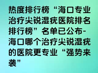 热度排行榜“海口专业治疗尖锐湿疣医院排名排行榜”名单已公布-海口哪个治疗尖锐湿疣的医院更专业“强势来袭”