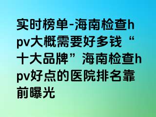 实时榜单-海南检查hpv大概需要好多钱“十大品牌”海南检查hpv好点的医院排名靠前曝光