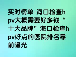 实时榜单-海口检查hpv大概需要好多钱“十大品牌”海口检查hpv好点的医院排名靠前曝光