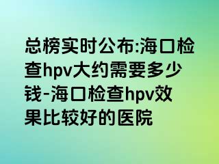 总榜实时公布:海口检查hpv大约需要多少钱-海口检查hpv效果比较好的医院