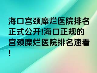 海口宫颈糜烂医院排名正式公开!海口正规的宫颈糜烂医院排名速看!