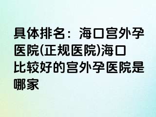 具体排名：海口宫外孕医院(正规医院)海口比较好的宫外孕医院是哪家