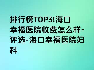 排行榜TOP3!海口幸福医院收费怎么样-评选-海口幸福医院妇科