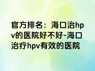 官方排名：海口治hpv的医院好不好-海口治疗hpv有效的医院