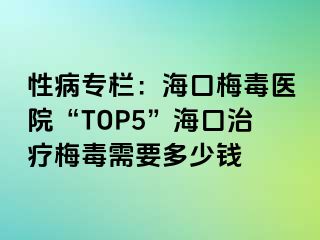 性病专栏：海口梅毒医院“TOP5”海口治疗梅毒需要多少钱