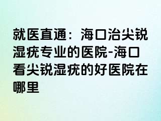 就医直通：海口治尖锐湿疣专业的医院-海口看尖锐湿疣的好医院在哪里