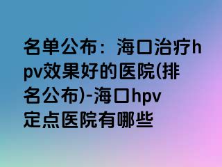 名单公布：海口治疗hpv效果好的医院(排名公布)-海口hpv定点医院有哪些