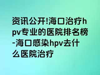 资讯公开!海口治疗hpv专业的医院排名榜-海口感染hpv去什么医院治疗