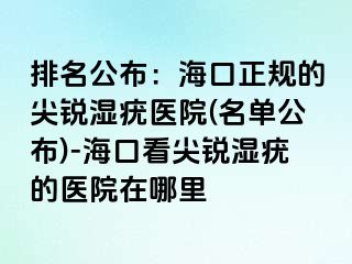 排名公布：海口正规的尖锐湿疣医院(名单公布)-海口看尖锐湿疣的医院在哪里