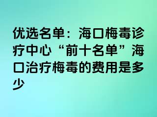 优选名单：海口梅毒诊疗中心“前十名单”海口治疗梅毒的费用是多少