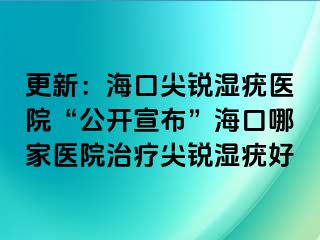 更新：海口尖锐湿疣医院“公开宣布”海口哪家医院治疗尖锐湿疣好