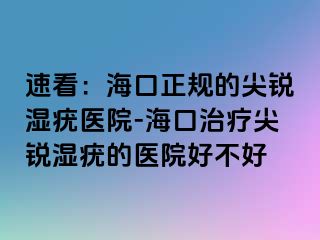 速看：海口正规的尖锐湿疣医院-海口治疗尖锐湿疣的医院好不好