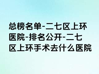 总榜名单-二七区上环医院-排名公开-二七区上环手术去什么医院