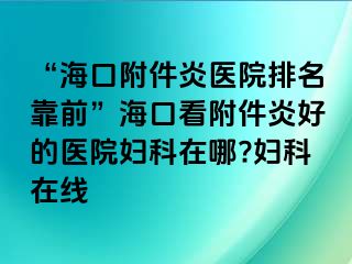 “海口附件炎医院排名靠前”海口看附件炎好的医院妇科在哪?妇科在线