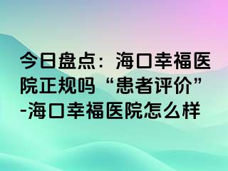 今日盘点：海口幸福医院正规吗“患者评价”-海口幸福医院怎么样