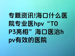 专题资讯!海口什么医院专业医hpv“TOP3亮相”海口医治hpv有效的医院