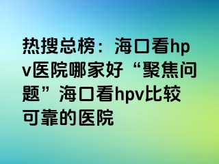 热搜总榜：海口看hpv医院哪家好“聚焦问题”海口看hpv比较可靠的医院