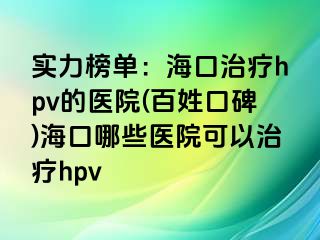 实力榜单：海口治疗hpv的医院(百姓口碑)海口哪些医院可以治疗hpv