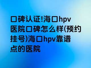 口碑认证!海口hpv医院口碑怎么样(预约挂号)海口hpv靠谱点的医院