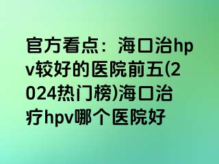 官方看点：海口治hpv较好的医院前五(2024热门榜)海口治疗hpv哪个医院好