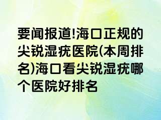 要闻报道!海口正规的尖锐湿疣医院(本周排名)海口看尖锐湿疣哪个医院好排名