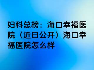 妇科总榜：海口幸福医院（近日公开）海口幸福医院怎么样