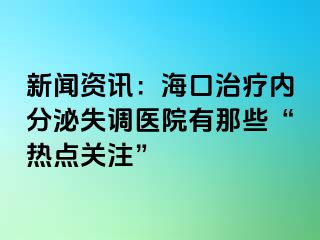 新闻资讯：海口治疗内分泌失调医院有那些“热点关注”