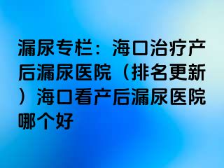 漏尿专栏：海口治疗产后漏尿医院（排名更新）海口看产后漏尿医院哪个好