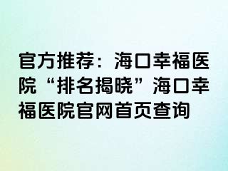 官方推荐：海口幸福医院“排名揭晓”海口幸福医院官网首页查询