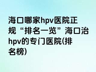 海口哪家hpv医院正规“排名一览”海口治hpv的专门医院(排名榜)