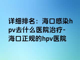 详细排名：海口感染hpv去什么医院治疗-海口正规的hpv医院