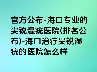 官方公布-海口专业的尖锐湿疣医院(排名公布)-海口治疗尖锐湿疣的医院怎么样