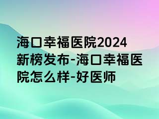 海口幸福医院2024新榜发布-海口幸福医院怎么样-好医师