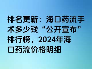 排名更新：海口药流手术多少钱“公开宣布”排行榜，2024年海口药流价格明细