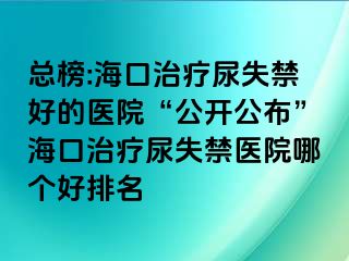 总榜:海口治疗尿失禁好的医院“公开公布”海口治疗尿失禁医院哪个好排名