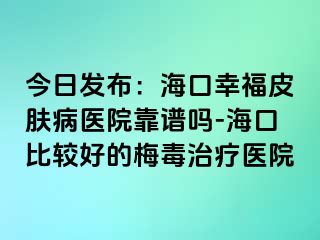 今日发布：海口幸福皮肤病医院靠谱吗-海口比较好的梅毒治疗医院